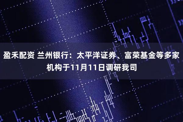 盈禾配资 兰州银行：太平洋证券、富荣基金等多家机构于11月11日调研我司