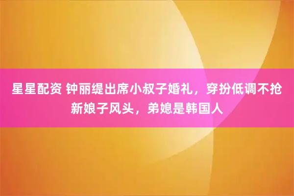 星星配资 钟丽缇出席小叔子婚礼，穿扮低调不抢新娘子风头，弟媳是韩国人