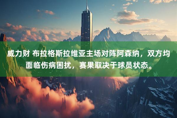 威力财 布拉格斯拉维亚主场对阵阿森纳，双方均面临伤病困扰，赛果取决于球员状态。