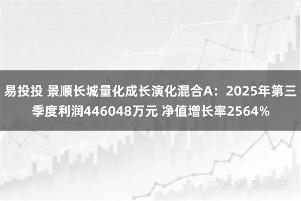 易投投 景顺长城量化成长演化混合A：2025年第三季度利润446048万元 净值增长率2564%