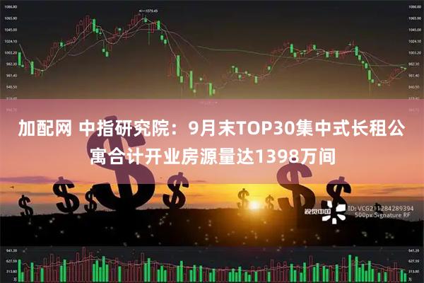 加配网 中指研究院：9月末TOP30集中式长租公寓合计开业房源量达1398万间