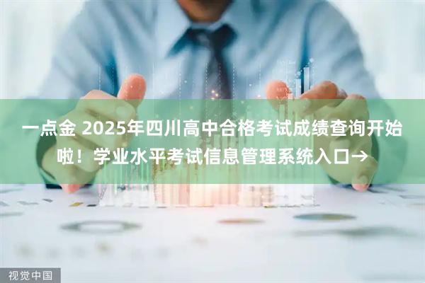 一点金 2025年四川高中合格考试成绩查询开始啦！学业水平考试信息管理系统入口→
