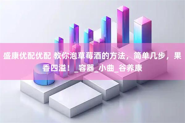 盛康优配优配 教你泡草莓酒的方法，简单几步，果香四溢！_容器_小曲_谷养康