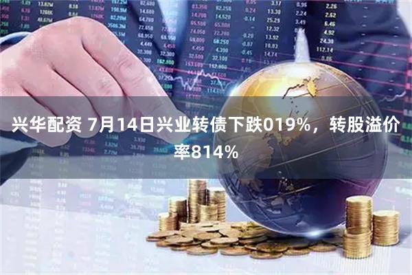 兴华配资 7月14日兴业转债下跌019%，转股溢价率814%