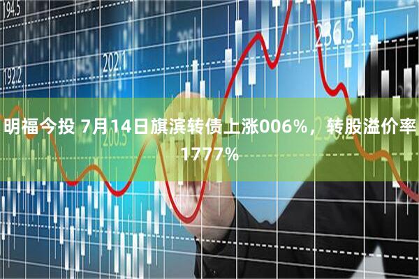 明福今投 7月14日旗滨转债上涨006%，转股溢价率1777%