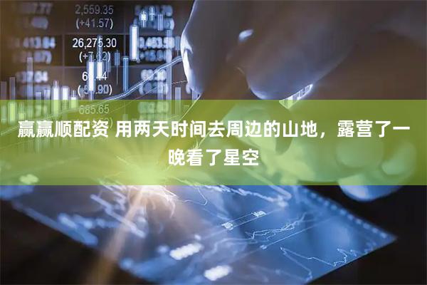 赢赢顺配资 用两天时间去周边的山地，露营了一晚看了星空