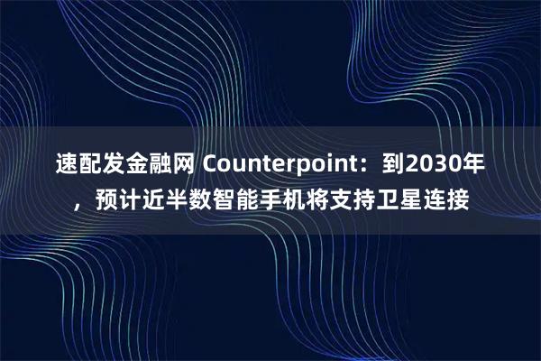 速配发金融网 Counterpoint：到2030年，预计近半数智能手机将支持卫星连接