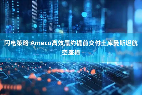 闪电策略 Ameco高效履约提前交付土库曼斯坦航空座椅