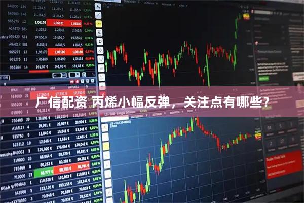广信配资 丙烯小幅反弹，关注点有哪些？