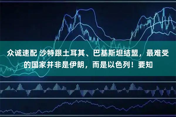 众诚速配 沙特跟土耳其、巴基斯坦结盟，最难受的国家并非是伊朗，而是以色列！要知