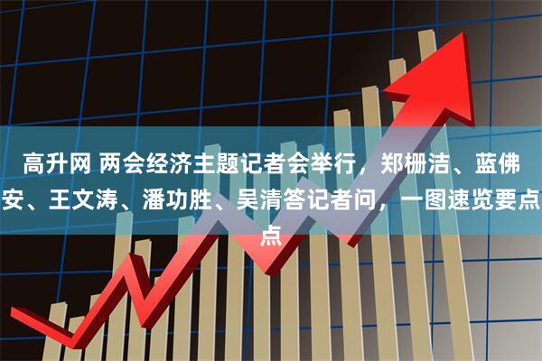 高升网 两会经济主题记者会举行，郑栅洁、蓝佛安、王文涛、潘功胜、吴清答记者问，一图速览要点