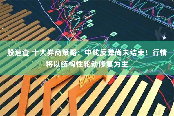 股速查 十大券商策略：中线反弹尚未结束！行情将以结构性轮动修复为主